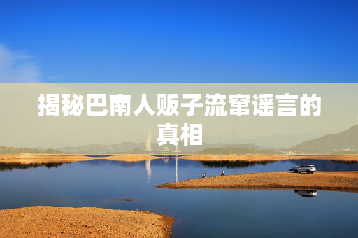 揭秘巴南人贩子流窜谣言的真相