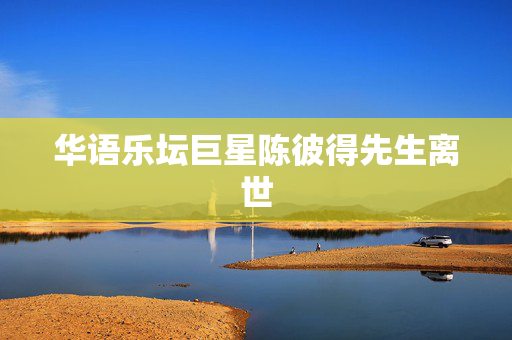华语乐坛巨星陈彼得先生离世