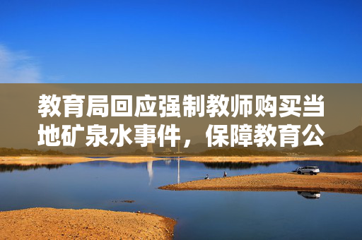 教育局回应强制教师购买当地矿泉水事件，保障教育公平与教师权益的举措？