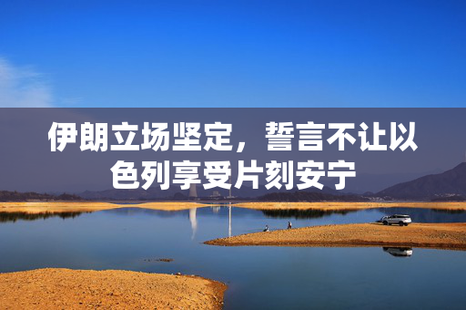 伊朗立场坚定，誓言不让以色列享受片刻安宁