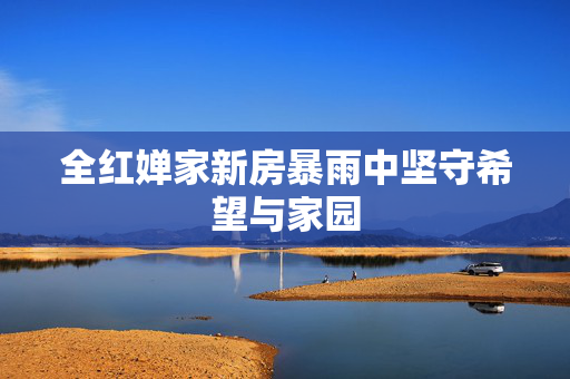 全红婵家新房暴雨中坚守希望与家园