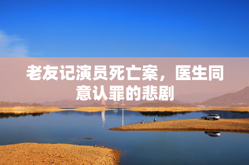 老友记演员死亡案，医生同意认罪的悲剧