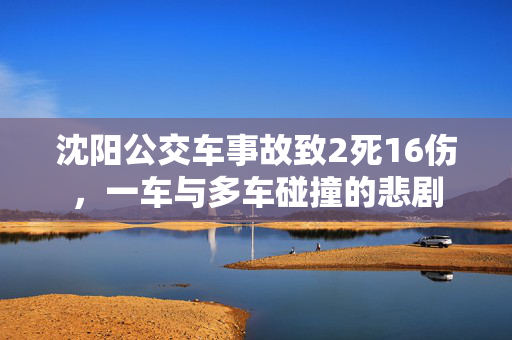 沈阳公交车事故致2死16伤，一车与多车碰撞的悲剧