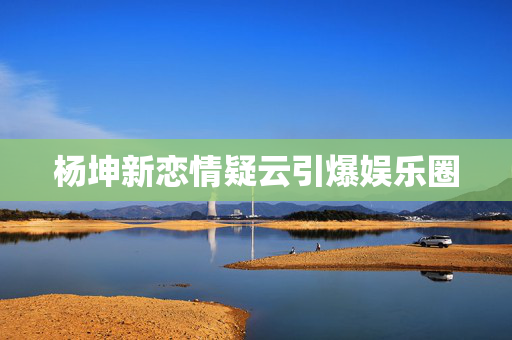 杨坤新恋情疑云引爆娱乐圈