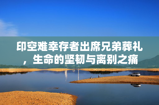 印空难幸存者出席兄弟葬礼，生命的坚韧与离别之痛