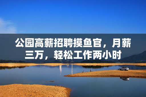 公园高薪招聘摸鱼官，月薪三万，轻松工作两小时