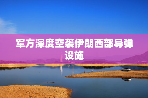 军方深度空袭伊朗西部导弹设施