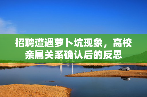 招聘遭遇萝卜坑现象，高校亲属关系确认后的反思