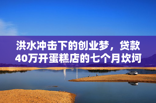 洪水冲击下的创业梦，贷款40万开蛋糕店的七个月坎坷经历