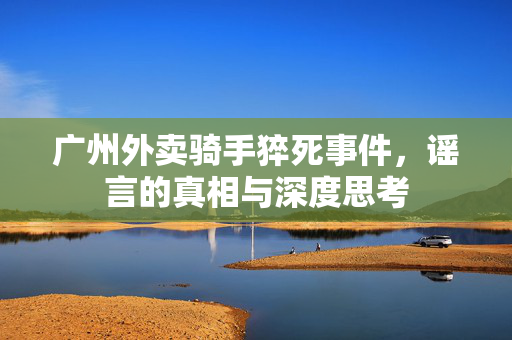 广州外卖骑手猝死事件，谣言的真相与深度思考