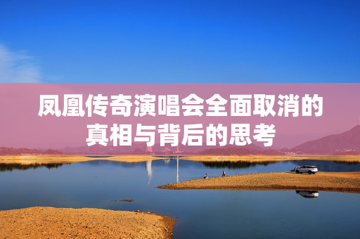 凤凰传奇演唱会全面取消的真相与背后的思考