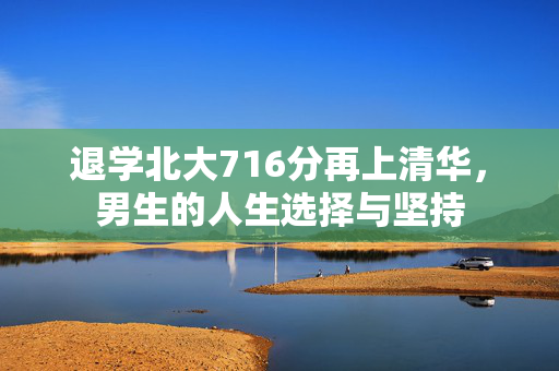 退学北大716分再上清华，男生的人生选择与坚持