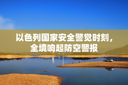 以色列国家安全警觉时刻，全境响起防空警报