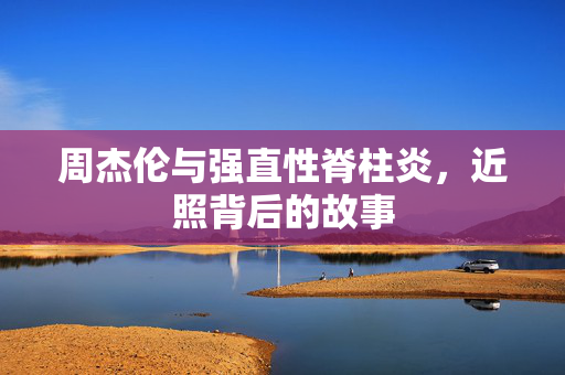 周杰伦与强直性脊柱炎，近照背后的故事