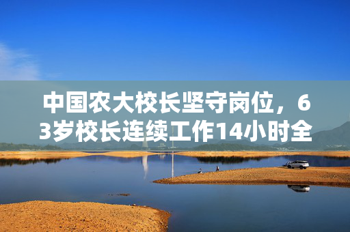 中国农大校长坚守岗位，63岁校长连续工作14小时全程站立拨穗的非凡奉献