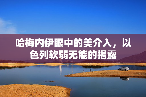 哈梅内伊眼中的美介入，以色列软弱无能的揭露