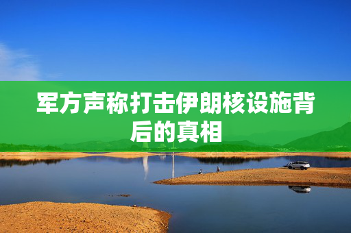 军方声称打击伊朗核设施背后的真相
