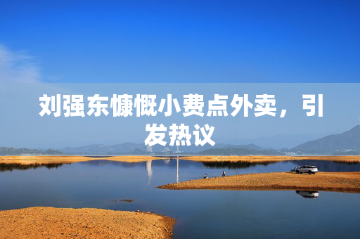刘强东慷慨小费点外卖，引发热议