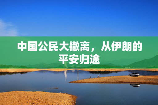 中国公民大撤离，从伊朗的平安归途