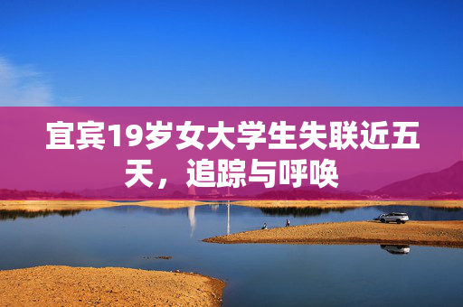 宜宾19岁女大学生失联近五天，追踪与呼唤