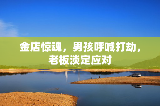 金店惊魂，男孩呼喊打劫，老板淡定应对