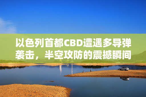 以色列首都CBD遭遇多导弹袭击，半空攻防的震撼瞬间