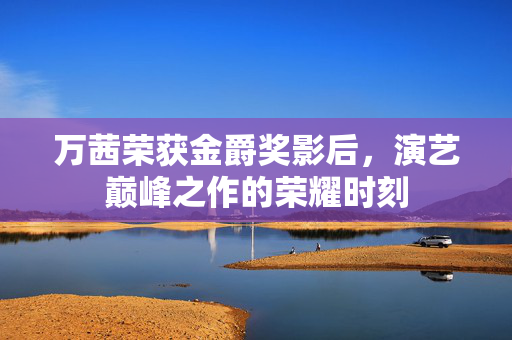 万茜荣获金爵奖影后，演艺巅峰之作的荣耀时刻