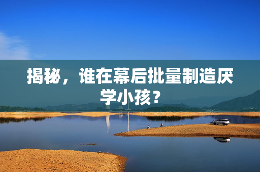 揭秘，谁在幕后批量制造厌学小孩？
