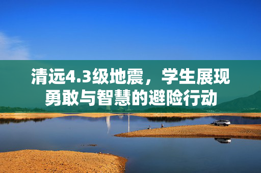 清远4.3级地震，学生展现勇敢与智慧的避险行动