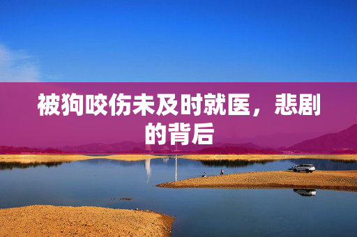 被狗咬伤未及时就医，悲剧的背后