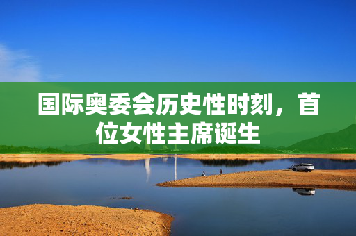 国际奥委会历史性时刻，首位女性主席诞生