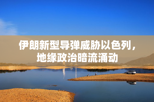 伊朗新型导弹威胁以色列，地缘政治暗流涌动
