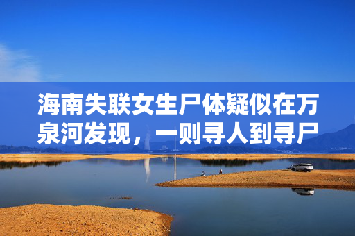 海南失联女生尸体疑似在万泉河发现，一则寻人到寻尸的悲剧故事