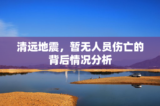 清远地震，暂无人员伤亡的背后情况分析