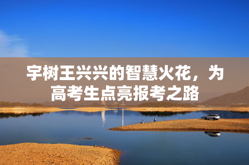 宇树王兴兴的智慧火花，为高考生点亮报考之路