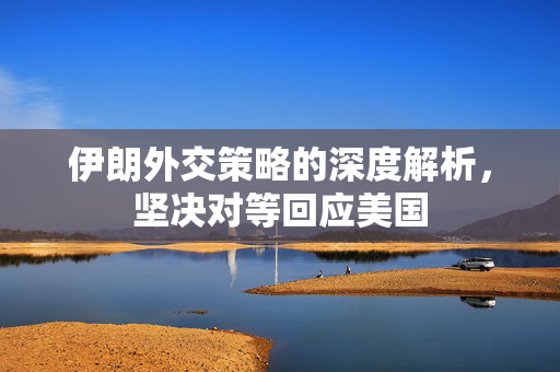 伊朗外交策略的深度解析，坚决对等回应美国
