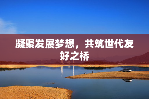 凝聚发展梦想，共筑世代友好之桥