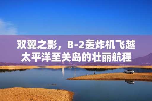 双翼之影，B-2轰炸机飞越太平洋至关岛的壮丽航程