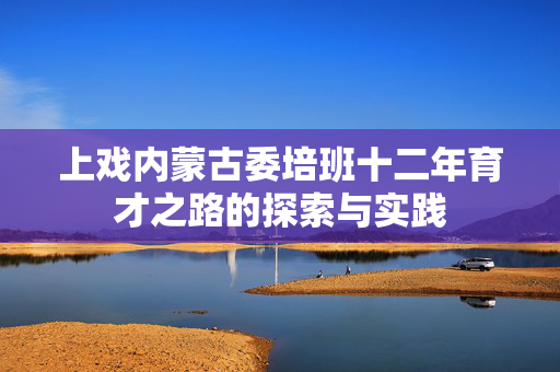 上戏内蒙古委培班十二年育才之路的探索与实践