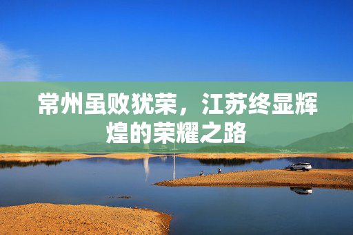常州虽败犹荣，江苏终显辉煌的荣耀之路