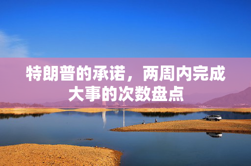 特朗普的承诺，两周内完成大事的次数盘点