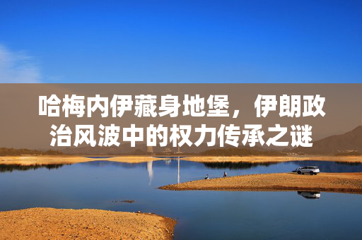 哈梅内伊藏身地堡，伊朗政治风波中的权力传承之谜
