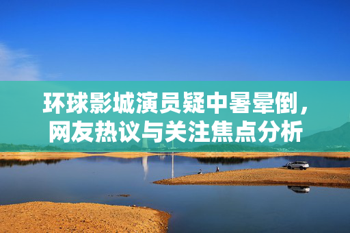 环球影城演员疑中暑晕倒，网友热议与关注焦点分析