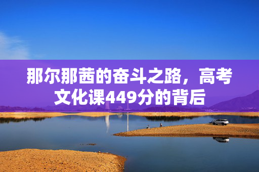 那尔那茜的奋斗之路，高考文化课449分的背后