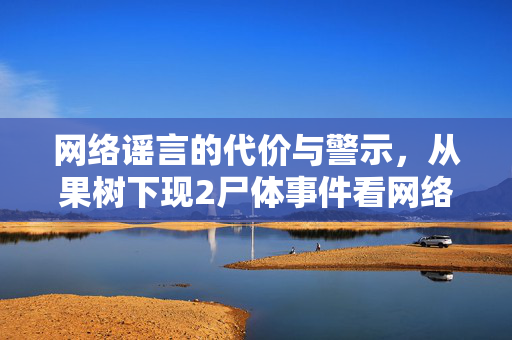 网络谣言的代价与警示，从果树下现2尸体事件看网络信息真伪的重要性