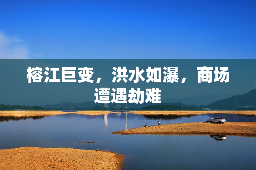 榕江巨变，洪水如瀑，商场遭遇劫难