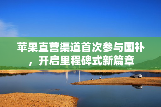 苹果直营渠道首次参与国补，开启里程碑式新篇章