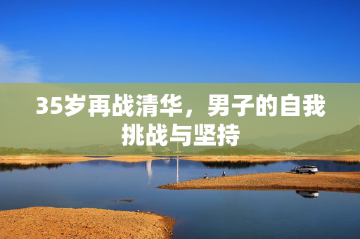 35岁再战清华，男子的自我挑战与坚持