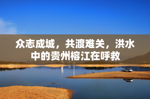 众志成城，共渡难关，洪水中的贵州榕江在呼救