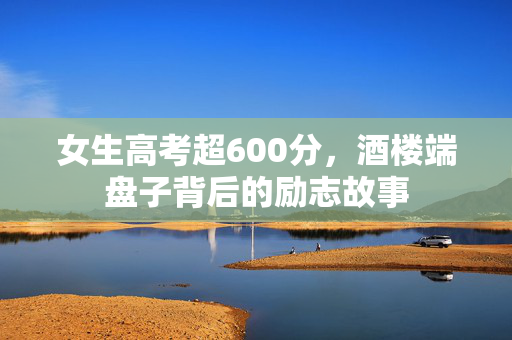女生高考超600分，酒楼端盘子背后的励志故事